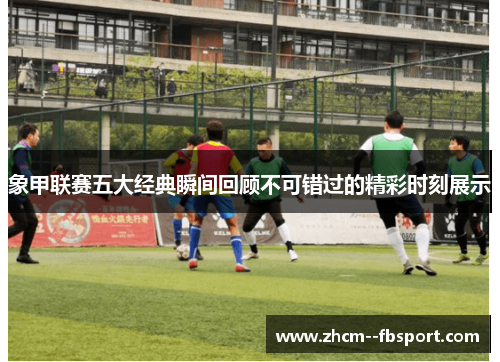 象甲联赛五大经典瞬间回顾不可错过的精彩时刻展示