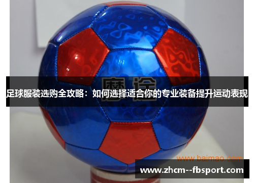 足球服装选购全攻略：如何选择适合你的专业装备提升运动表现