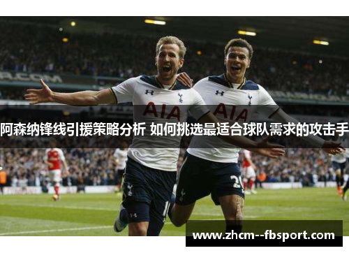 阿森纳锋线引援策略分析 如何挑选最适合球队需求的攻击手