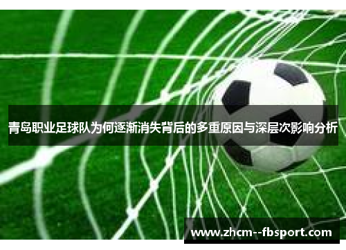青岛职业足球队为何逐渐消失背后的多重原因与深层次影响分析