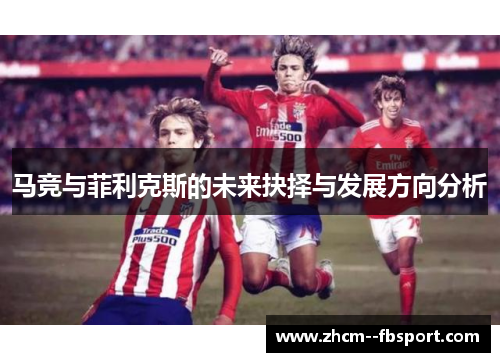 马竞与菲利克斯的未来抉择与发展方向分析