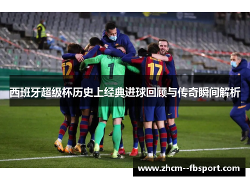 西班牙超级杯历史上经典进球回顾与传奇瞬间解析