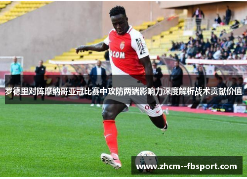 罗德里对阵摩纳哥亚冠比赛中攻防两端影响力深度解析战术贡献价值