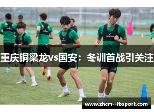 重庆铜梁龙vs国安:冬训首战引关注 重庆铜梁龙vs国安:冬训首战引关注