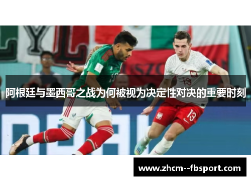 阿根廷与墨西哥之战为何被视为决定性对决的重要时刻 阿根廷与墨西哥之战为何被视为决定性对决的重要时刻
