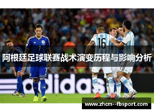 阿根廷足球联赛战术演变历程与影响分析 阿根廷足球联赛战术演变历程与影响分析
