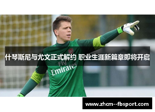 什琴斯尼与尤文正式解约 职业生涯新篇章即将开启