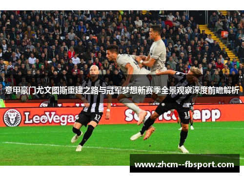 意甲豪门尤文图斯重建之路与冠军梦想新赛季全景观察深度前瞻解析