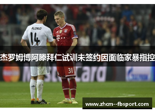 杰罗姆博阿滕拜仁试训未签约因面临家暴指控 杰罗姆博阿滕拜仁试训未签约因面临家暴指控