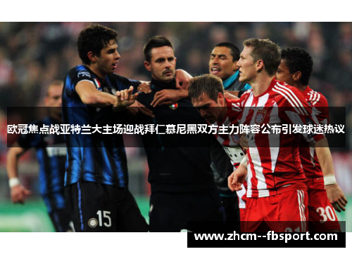 欧冠焦点战亚特兰大主场迎战拜仁慕尼黑双方主力阵容公布引发球迷热议 欧冠焦点战亚特兰大主场迎战拜仁慕尼黑双方主力阵容公布引发球迷热议