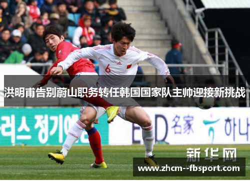 洪明甫告别蔚山职务转任韩国国家队主帅迎接新挑战 洪明甫告别蔚山职务转任韩国国家队主帅迎接新挑战