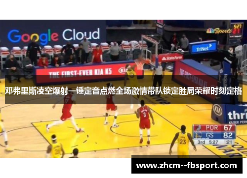 邓弗里斯凌空爆射一锤定音点燃全场激情带队锁定胜局荣耀时刻定格