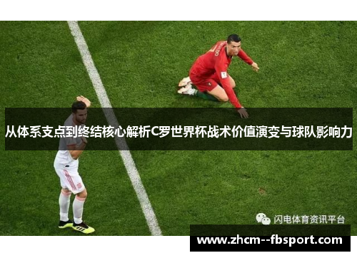 从体系支点到终结核心解析C罗世界杯战术价值演变与球队影响力 从体系支点到终结核心解析C罗世界杯战术价值演变与球队影响力