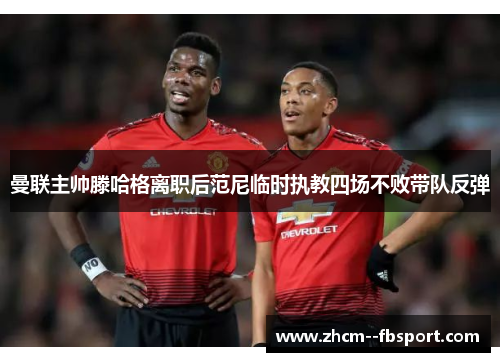 曼联主帅滕哈格离职后范尼临时执教四场不败带队反弹 曼联主帅滕哈格离职后范尼临时执教四场不败带队反弹
